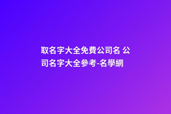 取名字大全免費公司名 公司名字大全參考-名學網-第1張-公司起名-玄機派